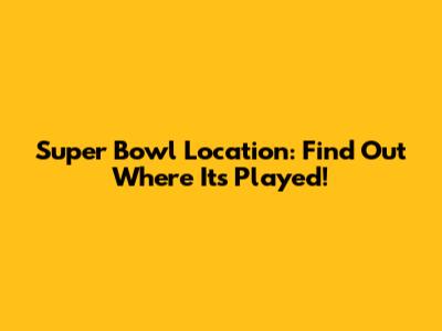 Super Bowl Location: Find Out Where It's Played!
