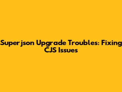 Superjson Upgrade Troubles: Fixing CJS Issues