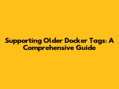 Supporting Older Docker Tags: A Comprehensive Guide