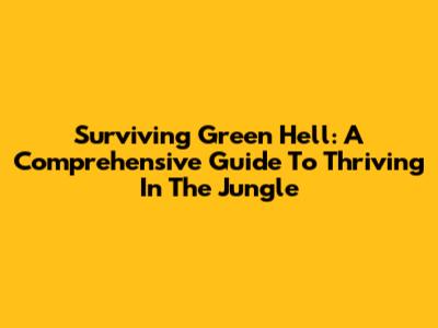 Surviving Green Hell: A Comprehensive Guide To Thriving In The Jungle