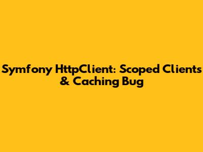 Symfony HttpClient: Scoped Clients & Caching Bug