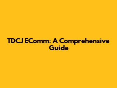 TDCJ EComm: A Comprehensive Guide