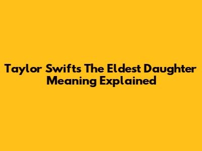 Taylor Swift's The Eldest Daughter Meaning Explained