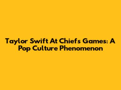 Taylor Swift At Chiefs Games: A Pop Culture Phenomenon