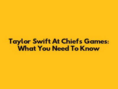 Taylor Swift At Chiefs Games: What You Need To Know
