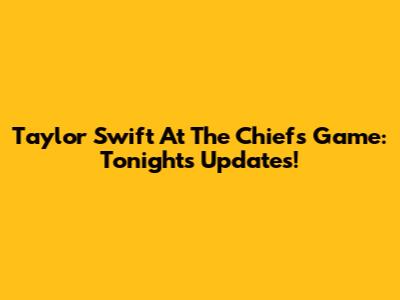 Taylor Swift At The Chiefs Game: Tonight's Updates!