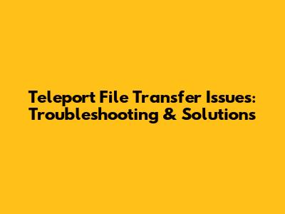 Teleport File Transfer Issues: Troubleshooting & Solutions