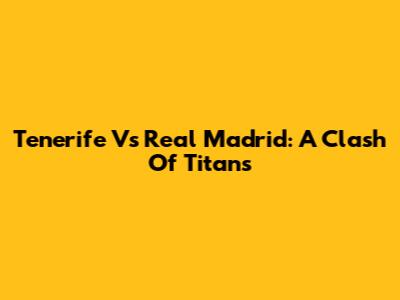 Tenerife Vs Real Madrid: A Clash Of Titans
