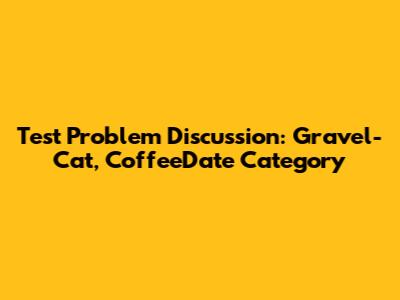 Test Problem Discussion: Gravel-Cat, CoffeeDate Category
