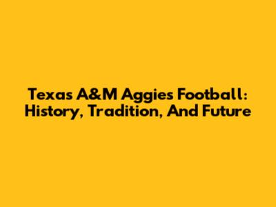 Texas A&M Aggies Football: History, Tradition, And Future