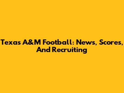 Texas A&M Football: News, Scores, And Recruiting