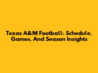 Texas A&M Football: Schedule, Games, And Season Insights