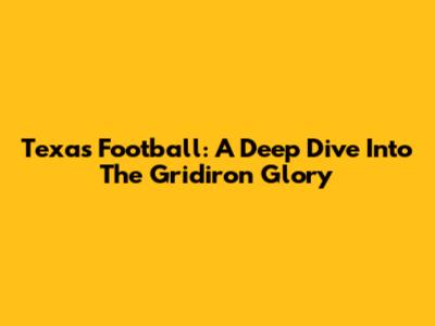 Texas Football: A Deep Dive Into The Gridiron Glory