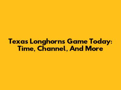 Texas Longhorns Game Today: Time, Channel, And More