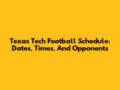 Texas Tech Football Schedule: Dates, Times, And Opponents