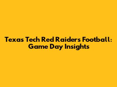 Texas Tech Red Raiders Football: Game Day Insights