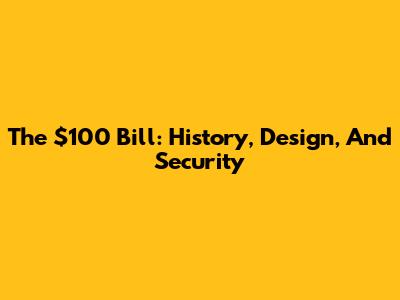 The $100 Bill: History, Design, And Security