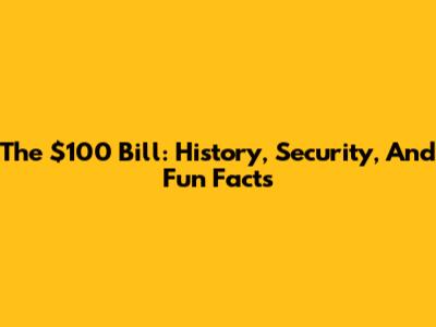 The $100 Bill: History, Security, And Fun Facts