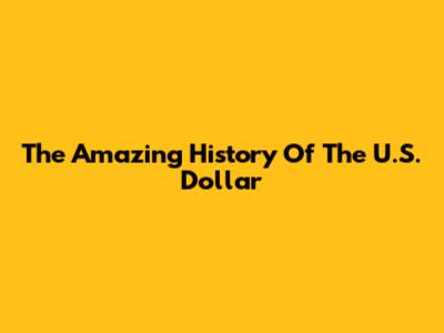 The Amazing History Of The U.S. Dollar