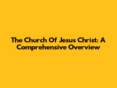 The Church Of Jesus Christ: A Comprehensive Overview