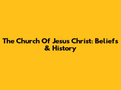 The Church Of Jesus Christ: Beliefs & History