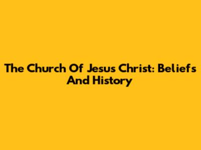 The Church Of Jesus Christ: Beliefs And History