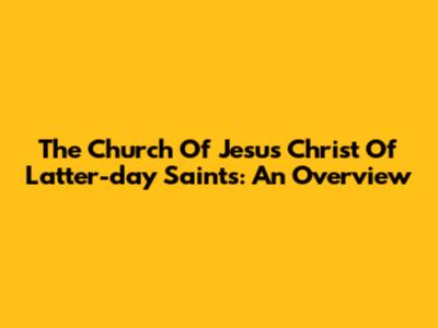 The Church Of Jesus Christ Of Latter-day Saints: An Overview
