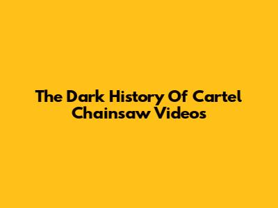 The Dark History Of Cartel Chainsaw Videos