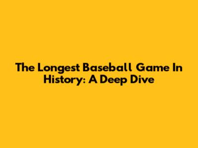 The Longest Baseball Game In History: A Deep Dive