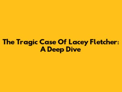 The Tragic Case Of Lacey Fletcher: A Deep Dive