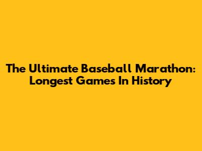 The Ultimate Baseball Marathon: Longest Games In History