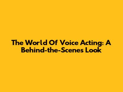 The World Of Voice Acting: A Behind-the-Scenes Look