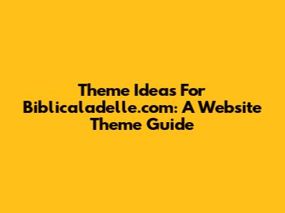 Theme Ideas For Biblicaladelle.com: A Website Theme Guide