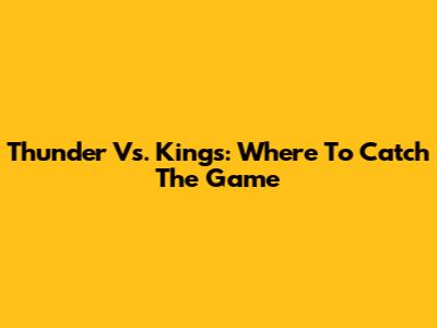 Thunder Vs. Kings: Where To Catch The Game