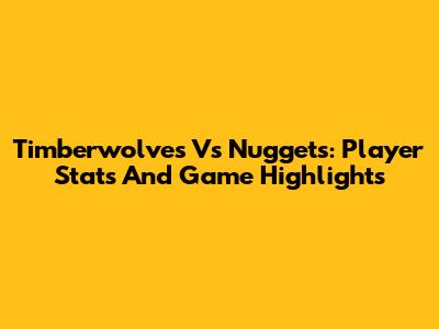Timberwolves Vs Nuggets: Player Stats And Game Highlights