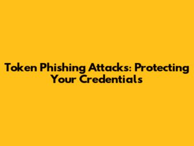 Token Phishing Attacks: Protecting Your Credentials