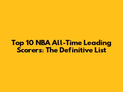 Top 10 NBA All-Time Leading Scorers: The Definitive List