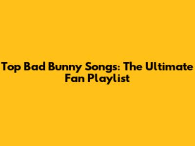 Top Bad Bunny Songs: The Ultimate Fan Playlist