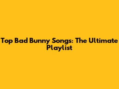 Top Bad Bunny Songs: The Ultimate Playlist