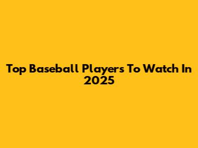 Top Baseball Players To Watch In 2025