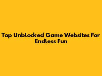 Top Unblocked Game Websites For Endless Fun