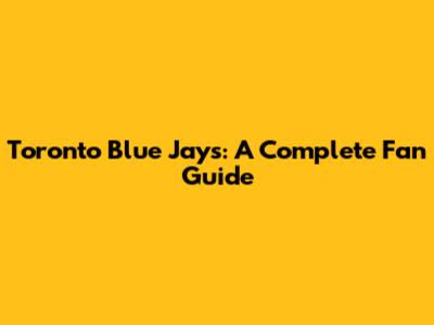 Toronto Blue Jays: A Complete Fan Guide