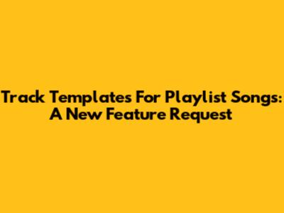 Track Templates For Playlist Songs: A New Feature Request