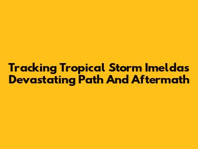 Tracking Tropical Storm Imelda's Devastating Path And Aftermath
