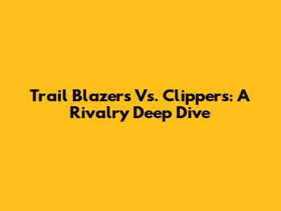 Trail Blazers Vs. Clippers: A Rivalry Deep Dive
