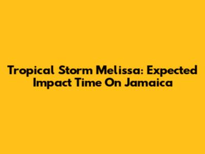 Tropical Storm Melissa: Expected Impact Time On Jamaica