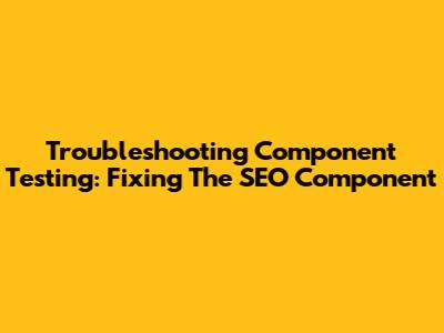 Troubleshooting Component Testing: Fixing The SEO Component