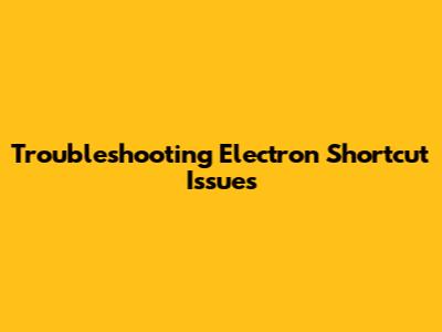 Troubleshooting Electron Shortcut Issues