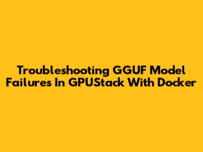 Troubleshooting GGUF Model Failures In GPUStack With Docker
