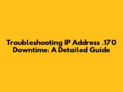 Troubleshooting IP Address .170 Downtime: A Detailed Guide